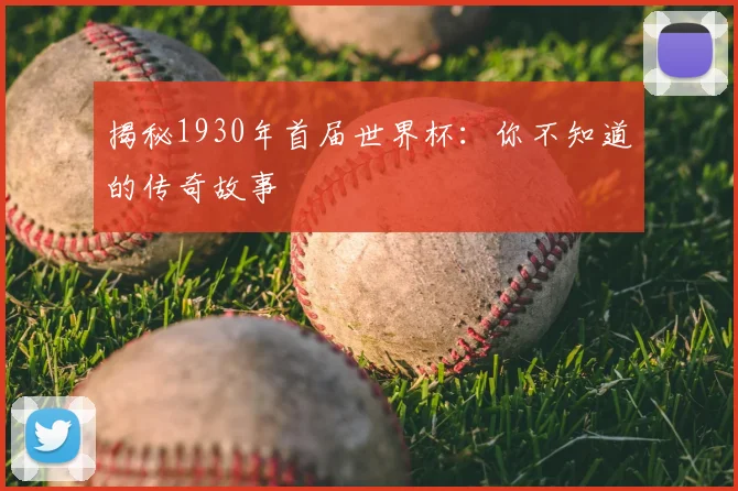 揭秘1930年首届世界杯:你不知道的传奇故事