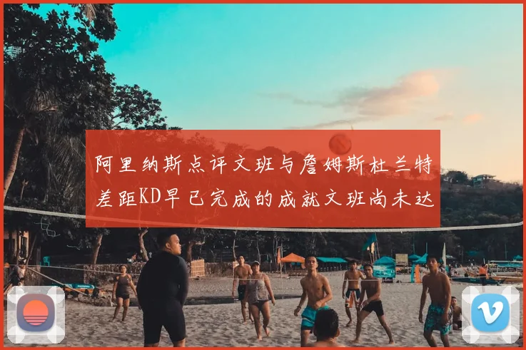 阿里纳斯点评文班与詹姆斯杜兰特差距KD早已完成的成就文班尚未达到