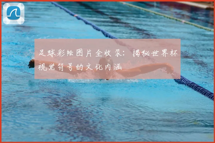 足球彩绘图片全收录:揭秘世界杯视觉符号的文化内涵