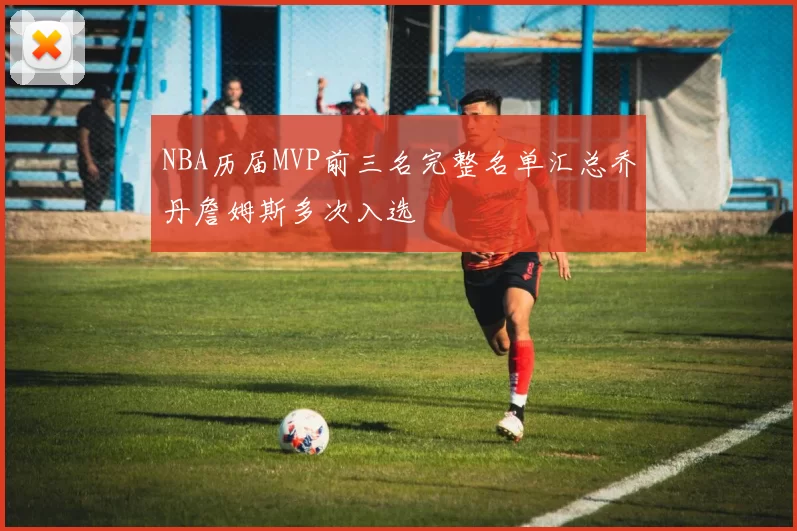 NBA历届MVP前三名完整名单汇总乔丹詹姆斯多次入选