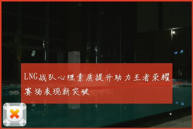 LNG战队心理素质提升助力王者荣耀赛场表现新突破