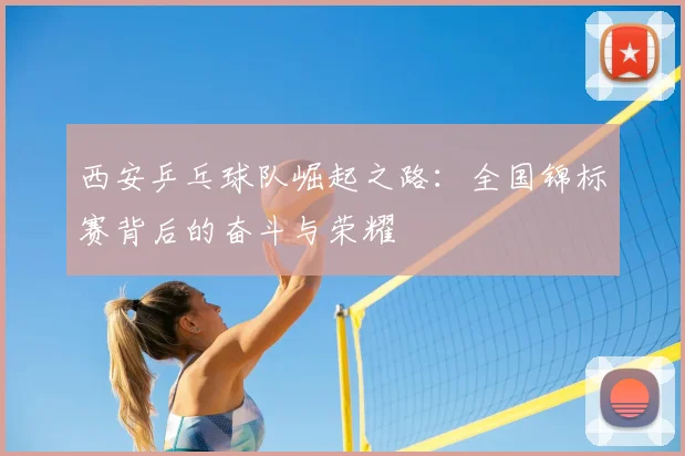 西安乒乓球队崛起之路：全国锦标赛背后的奋斗与荣耀