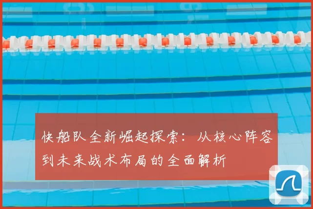 快船队全新崛起探索：从核心阵容到未来战术布局的全面解析