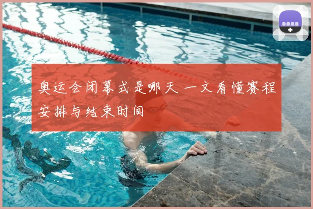 奥运会闭幕式是哪天 一文看懂赛程安排与结束时间