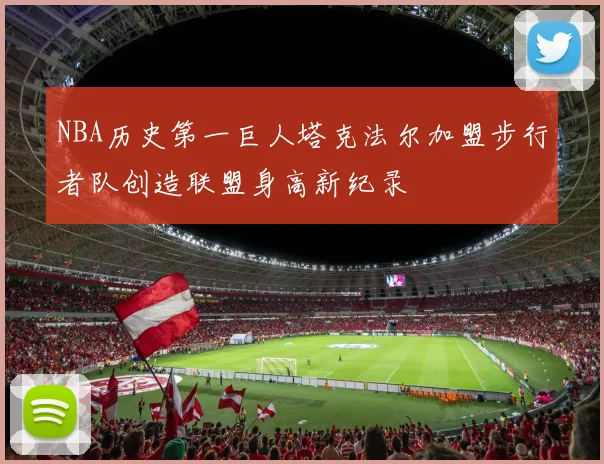 NBA历史第一巨人塔克法尔加盟步行者队创造联盟身高新纪录