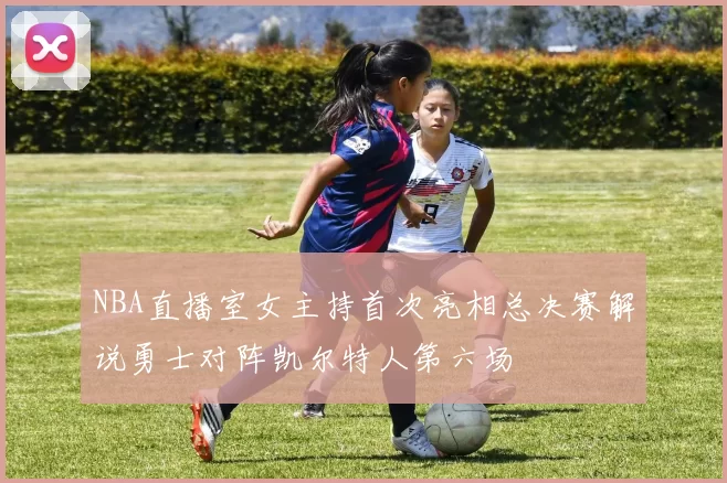 NBA直播室女主持首次亮相总决赛解说勇士对阵凯尔特人第六场