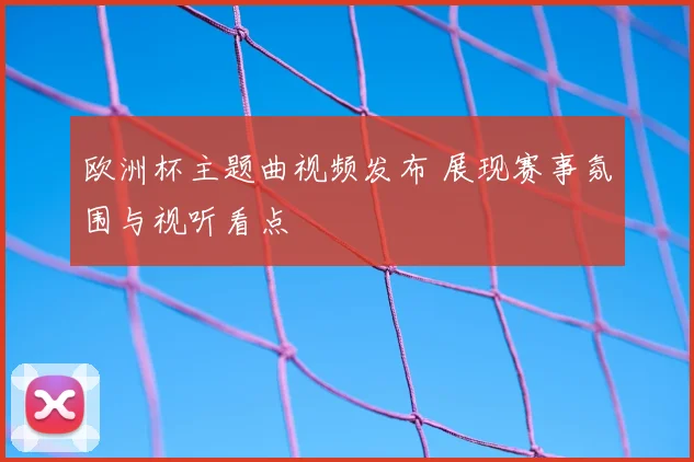 欧洲杯主题曲视频发布 展现赛事氛围与视听看点