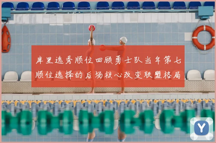 库里选秀顺位回顾勇士队当年第七顺位选择的后场核心改变联盟格局