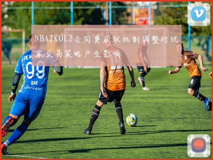 NBA2KOL2合同费获取机制调整对玩家交易策略产生影响