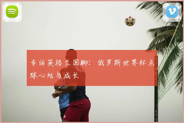 专访英格兰国脚:俄罗斯世界杯点球心结与成长