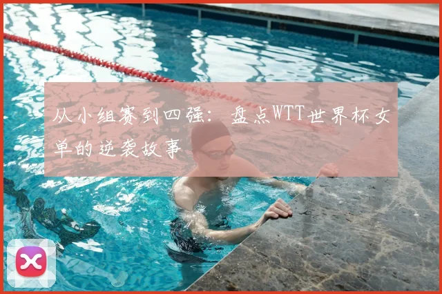 从小组赛到四强:盘点WTT世界杯女单的逆袭故事