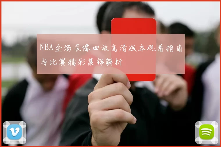 NBA全场录像回放高清版本观看指南与比赛精彩集锦解析