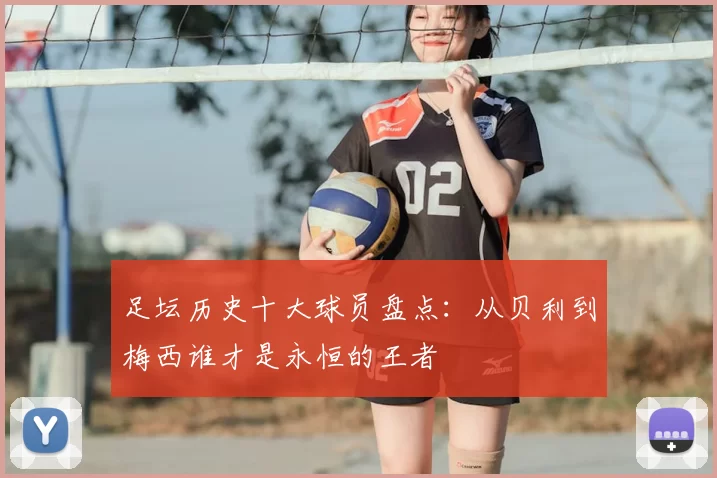 足坛历史十大球员盘点：从贝利到梅西谁才是永恒的王者