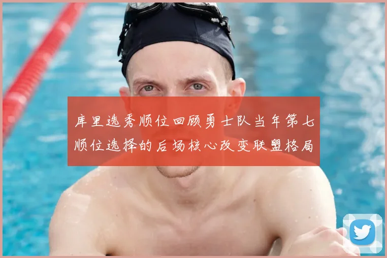 库里选秀顺位回顾勇士队当年第七顺位选择的后场核心改变联盟格局