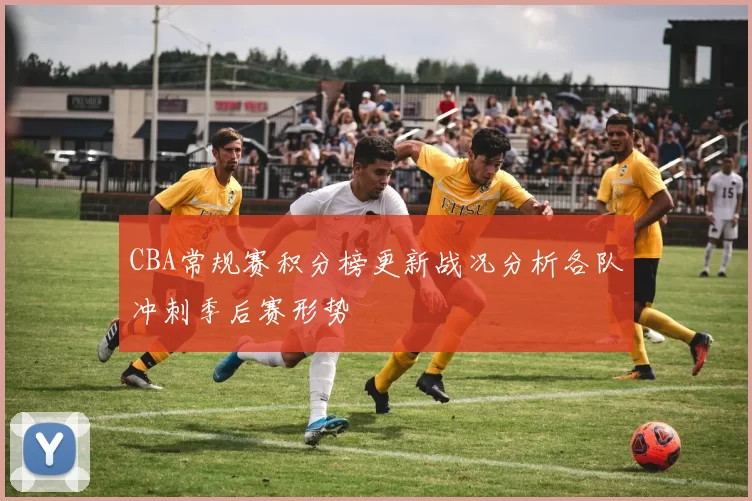 CBA常规赛积分榜更新战况分析各队冲刺季后赛形势