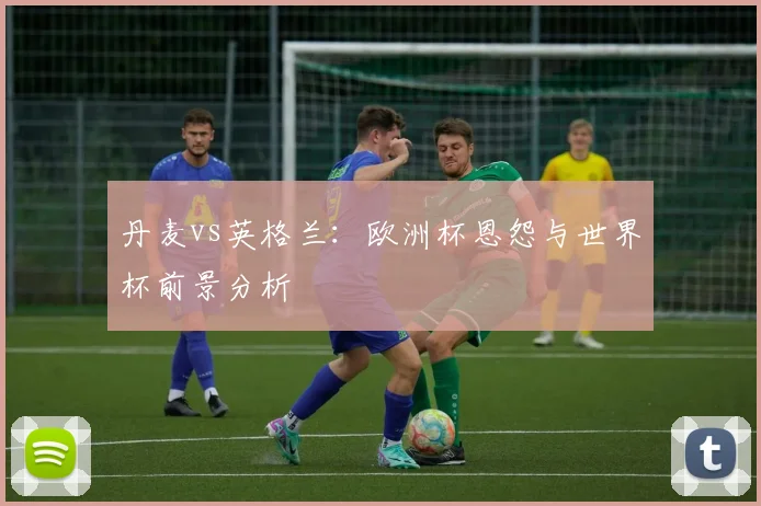 丹麦vs英格兰:欧洲杯恩怨与世界杯前景分析