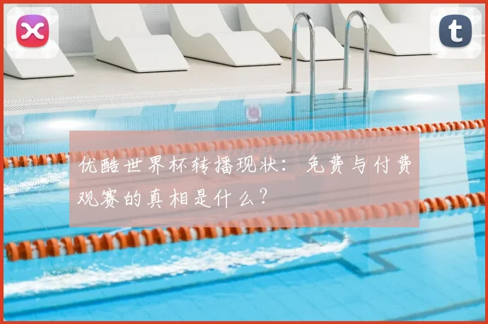 优酷世界杯转播现状:免费与付费观赛的真相是什么?