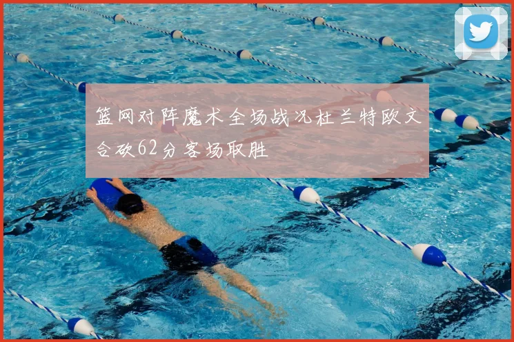 篮网对阵魔术全场战况杜兰特欧文合砍62分客场取胜