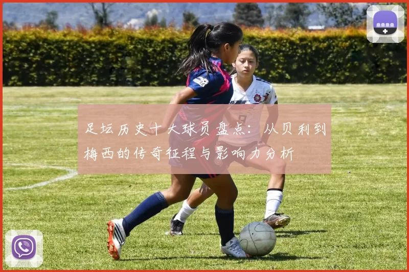 足坛历史十大球员盘点：从贝利到梅西的传奇征程与影响力分析