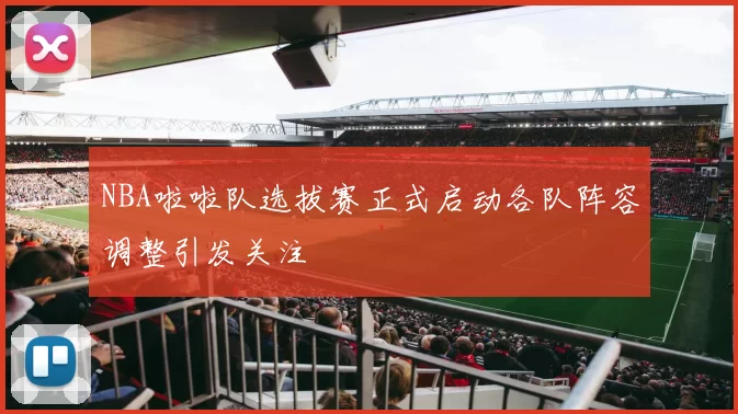 NBA啦啦队选拔赛正式启动各队阵容调整引发关注
