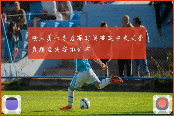 湖人勇士季后赛时间确定中央五套直播场次安排公布