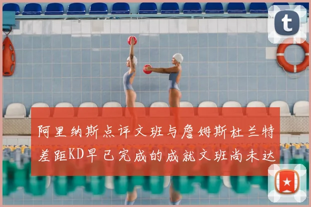 阿里纳斯点评文班与詹姆斯杜兰特差距KD早已完成的成就文班尚未达到