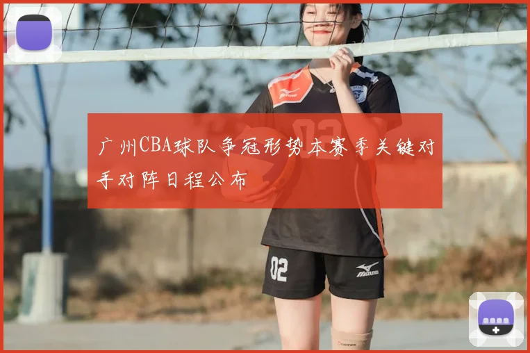 广州CBA球队争冠形势本赛季关键对手对阵日程公布