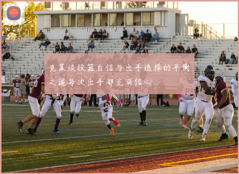 克莱谈投篮自信与出手选择的平衡之道每次出手都充满信心