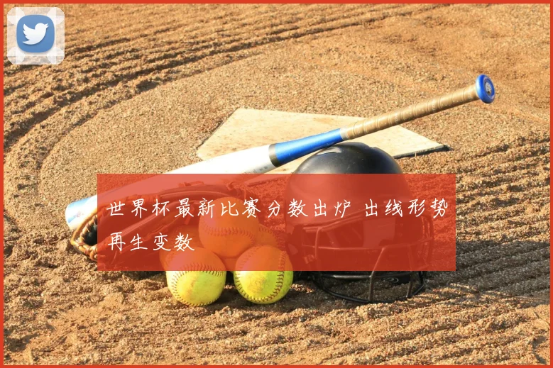 世界杯最新比赛分数出炉 出线形势再生变数