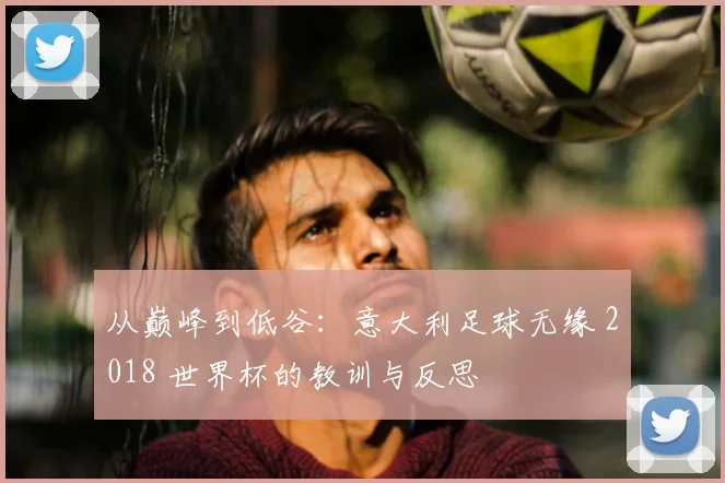 从巅峰到低谷：意大利足球无缘 2018 世界杯的教训与反思