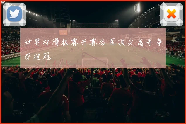 世界杯滑板赛开赛各国顶尖高手争夺桂冠