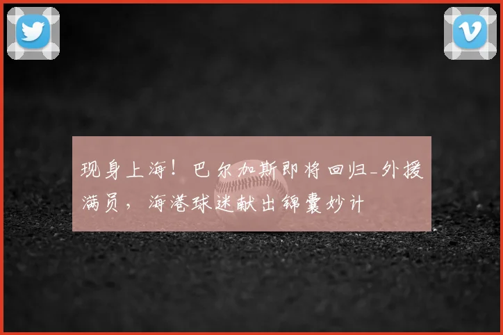 现身上海!巴尔加斯即将回归_外援满员,海港球迷献出锦囊妙计