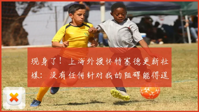 现身了!上海外援怀特塞德更新社媒:没有任何针对我的阻碍能得逞
