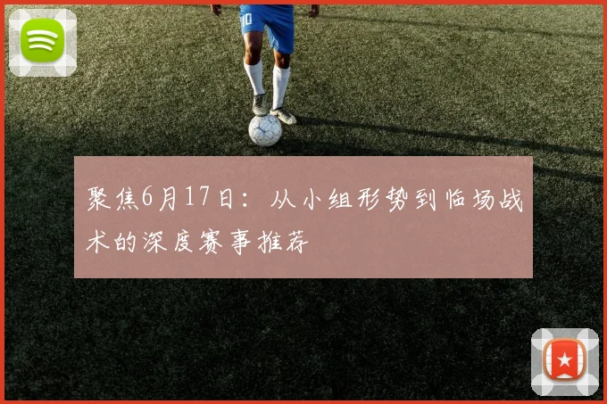聚焦6月17日:从小组形势到临场战术的深度赛事推荐