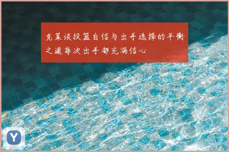 克莱谈投篮自信与出手选择的平衡之道每次出手都充满信心