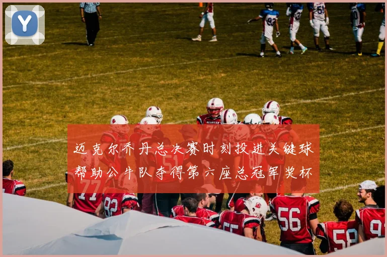 迈克尔乔丹总决赛时刻投进关键球帮助公牛队夺得第六座总冠军奖杯