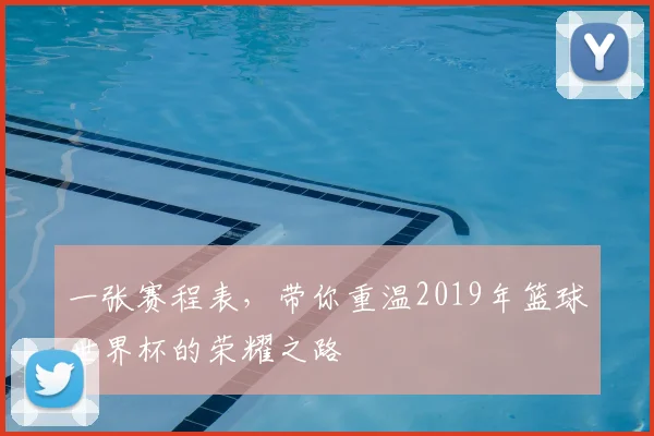 一张赛程表,带你重温2019年篮球世界杯的荣耀之路