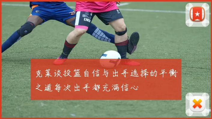 克莱谈投篮自信与出手选择的平衡之道每次出手都充满信心