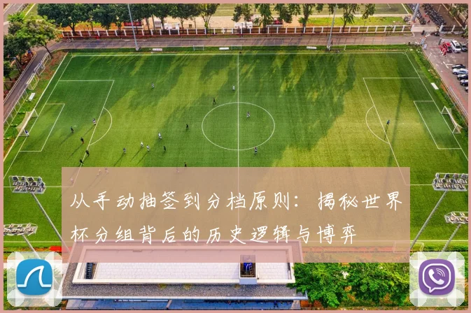 从手动抽签到分档原则：揭秘世界杯分组背后的历史逻辑与博弈