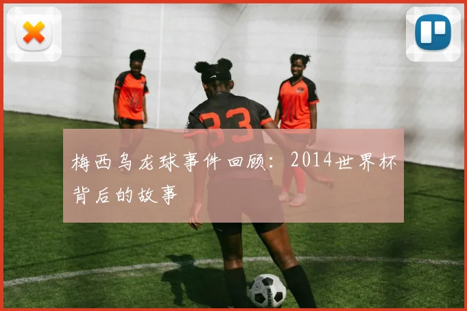 梅西乌龙球事件回顾:2014世界杯背后的故事
