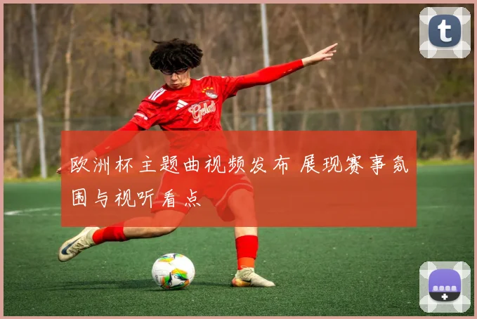 欧洲杯主题曲视频发布 展现赛事氛围与视听看点