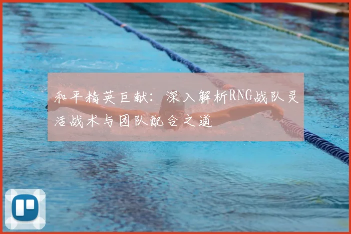 和平精英巨献：深入解析RNG战队灵活战术与团队配合之道