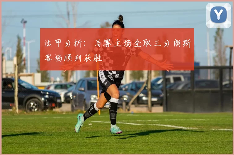 法甲分析：马赛主场全取三分朗斯客场顺利获胜