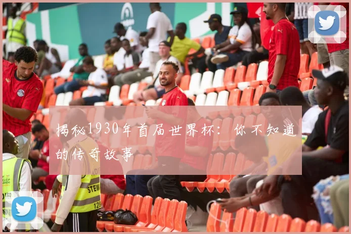 揭秘1930年首届世界杯:你不知道的传奇故事