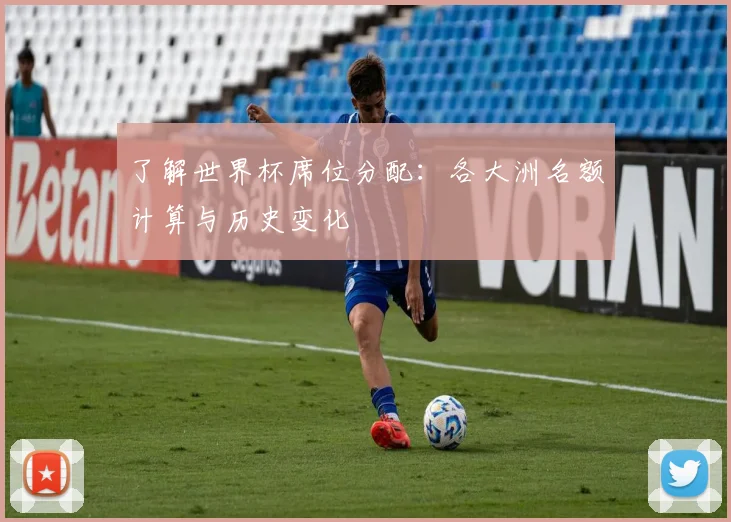 了解世界杯席位分配:各大洲名额计算与历史变化