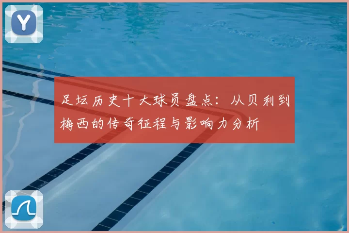 足坛历史十大球员盘点：从贝利到梅西的传奇征程与影响力分析