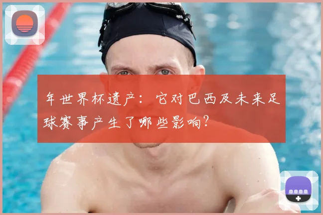 年世界杯遗产：它对巴西及未来足球赛事产生了哪些影响？