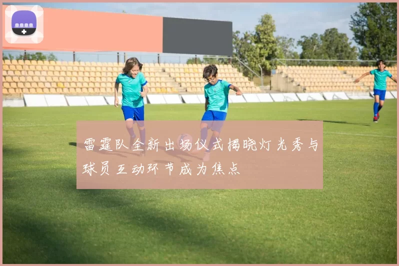 雷霆队全新出场仪式揭晓灯光秀与球员互动环节成为焦点