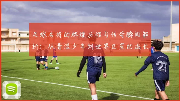 足球名将的辉煌历程与传奇瞬间解析：从青涩少年到世界巨星的成长轨迹
