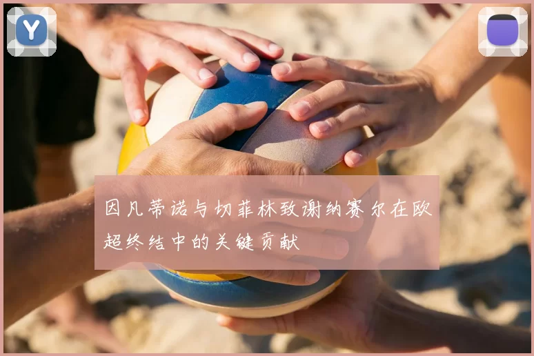 因凡蒂诺与切菲林致谢纳赛尔在欧超终结中的关键贡献